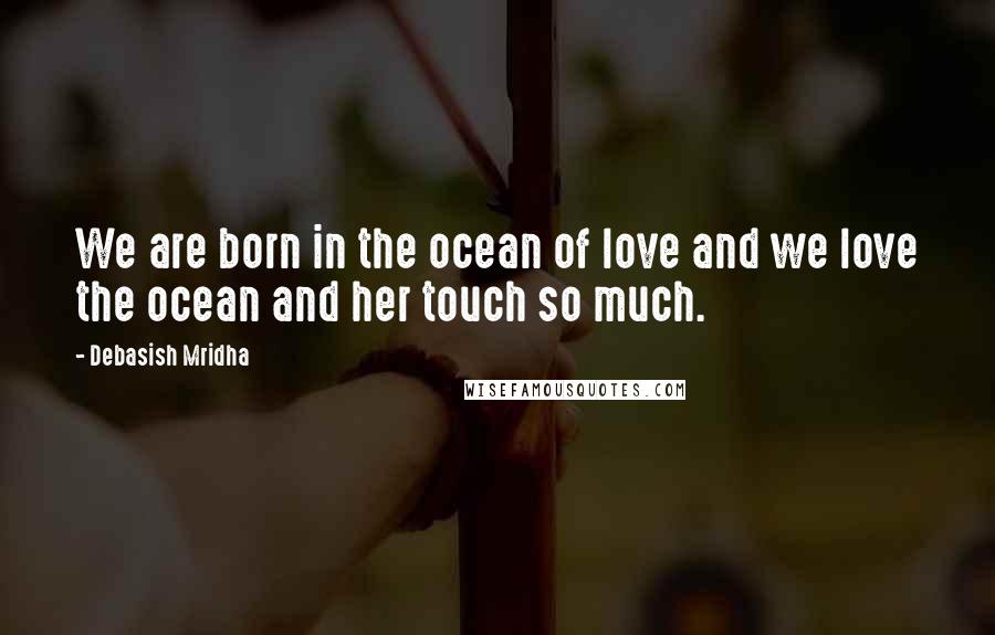 Debasish Mridha Quotes: We are born in the ocean of love and we love the ocean and her touch so much.