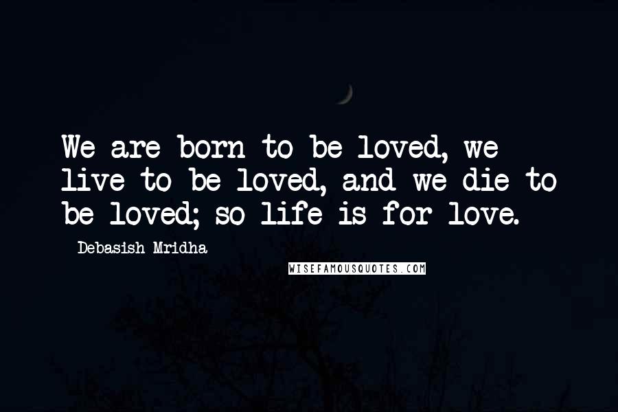 Debasish Mridha Quotes: We are born to be loved, we live to be loved, and we die to be loved; so life is for love.