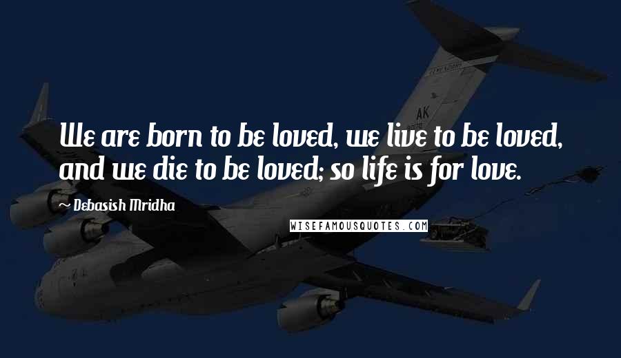 Debasish Mridha Quotes: We are born to be loved, we live to be loved, and we die to be loved; so life is for love.