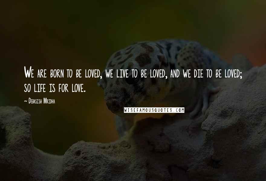 Debasish Mridha Quotes: We are born to be loved, we live to be loved, and we die to be loved; so life is for love.