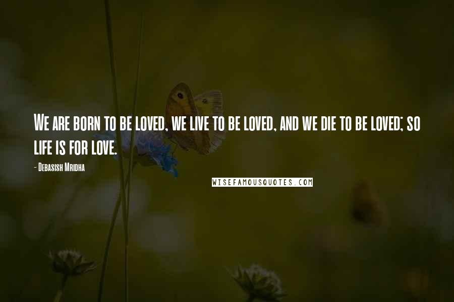 Debasish Mridha Quotes: We are born to be loved, we live to be loved, and we die to be loved; so life is for love.
