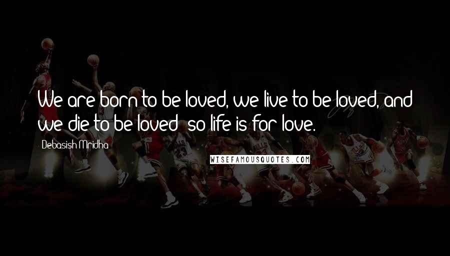 Debasish Mridha Quotes: We are born to be loved, we live to be loved, and we die to be loved; so life is for love.