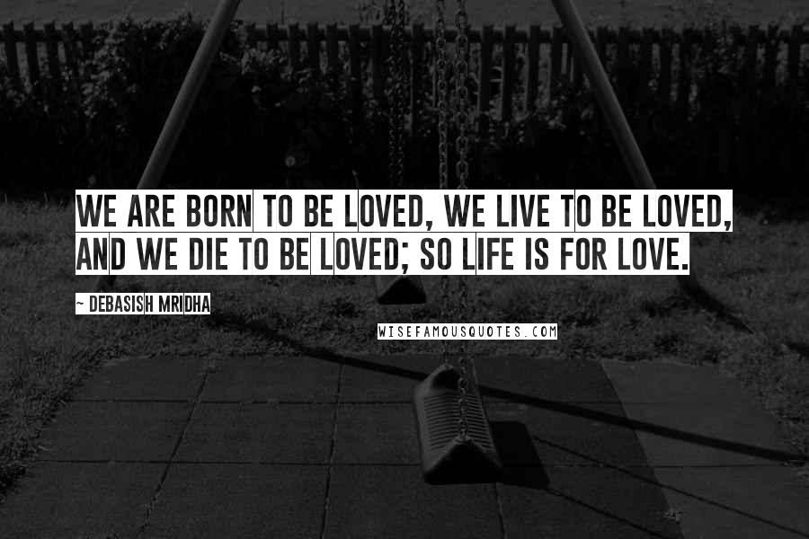 Debasish Mridha Quotes: We are born to be loved, we live to be loved, and we die to be loved; so life is for love.