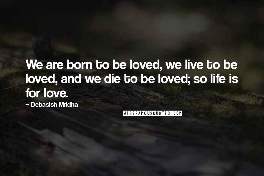 Debasish Mridha Quotes: We are born to be loved, we live to be loved, and we die to be loved; so life is for love.