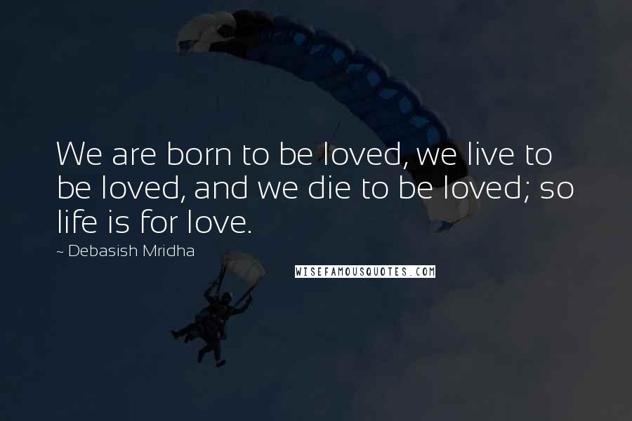 Debasish Mridha Quotes: We are born to be loved, we live to be loved, and we die to be loved; so life is for love.