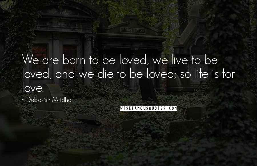 Debasish Mridha Quotes: We are born to be loved, we live to be loved, and we die to be loved; so life is for love.