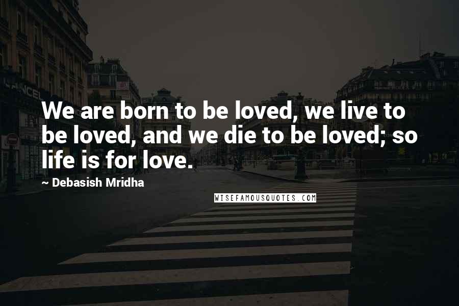 Debasish Mridha Quotes: We are born to be loved, we live to be loved, and we die to be loved; so life is for love.