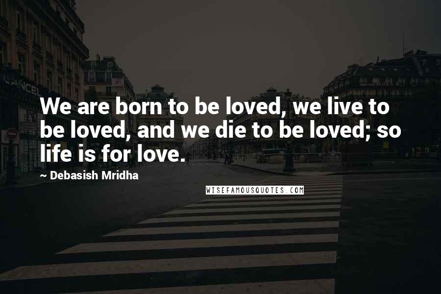 Debasish Mridha Quotes: We are born to be loved, we live to be loved, and we die to be loved; so life is for love.