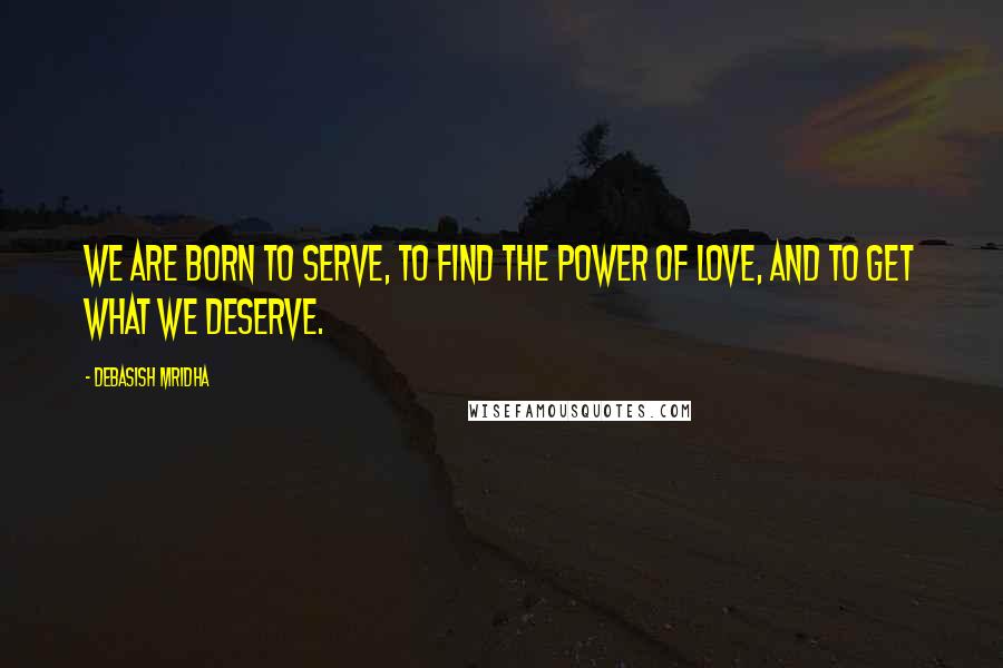 Debasish Mridha Quotes: We are born to serve, to find the power of love, and to get what we deserve.
