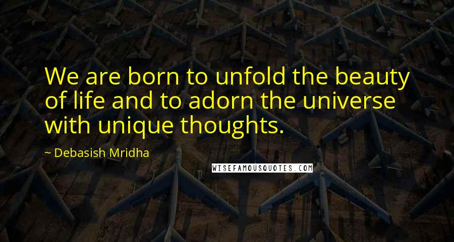 Debasish Mridha Quotes: We are born to unfold the beauty of life and to adorn the universe with unique thoughts.