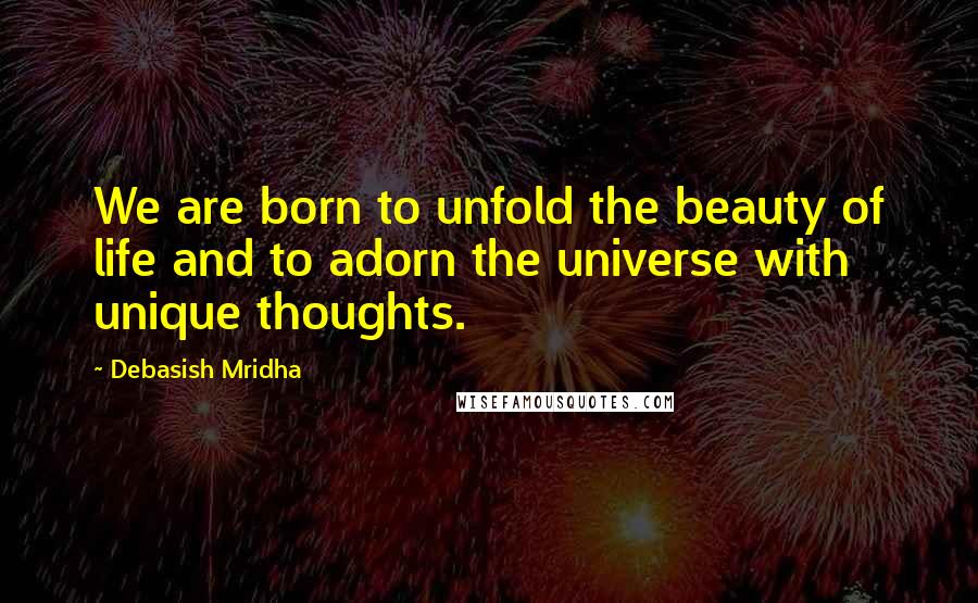 Debasish Mridha Quotes: We are born to unfold the beauty of life and to adorn the universe with unique thoughts.