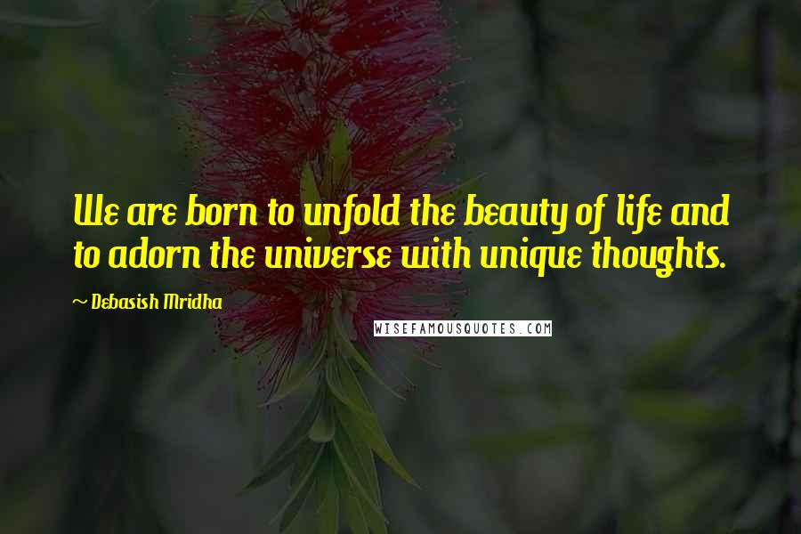 Debasish Mridha Quotes: We are born to unfold the beauty of life and to adorn the universe with unique thoughts.