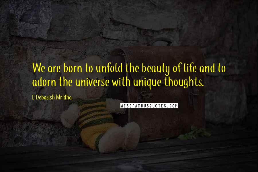 Debasish Mridha Quotes: We are born to unfold the beauty of life and to adorn the universe with unique thoughts.