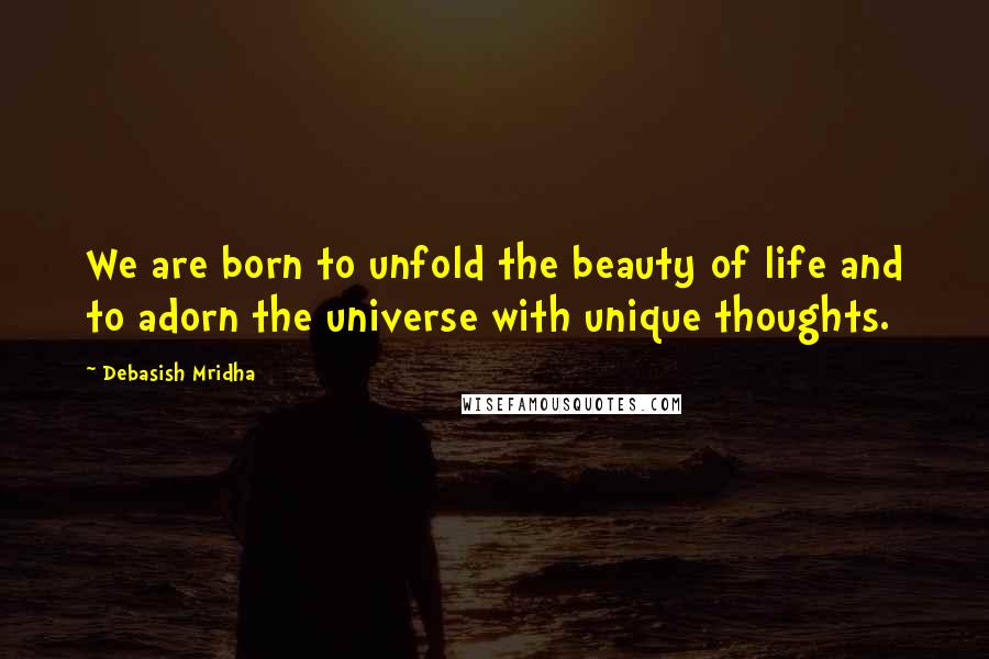 Debasish Mridha Quotes: We are born to unfold the beauty of life and to adorn the universe with unique thoughts.