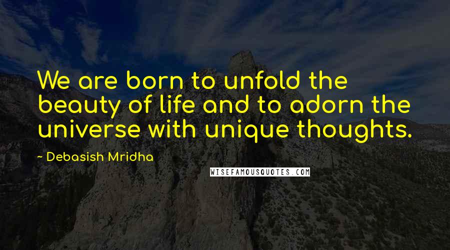 Debasish Mridha Quotes: We are born to unfold the beauty of life and to adorn the universe with unique thoughts.