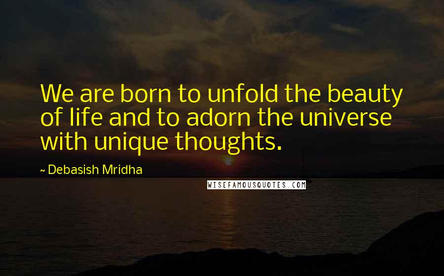 Debasish Mridha Quotes: We are born to unfold the beauty of life and to adorn the universe with unique thoughts.