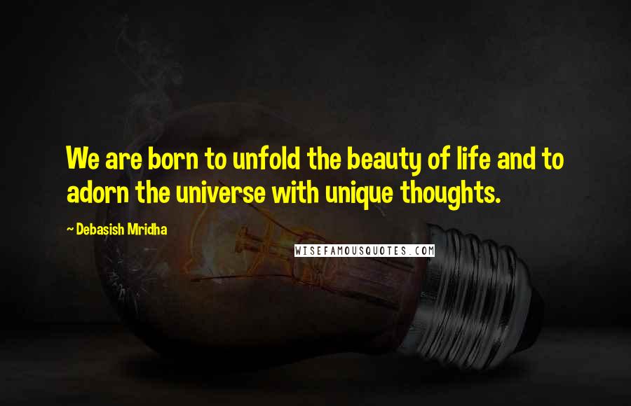 Debasish Mridha Quotes: We are born to unfold the beauty of life and to adorn the universe with unique thoughts.