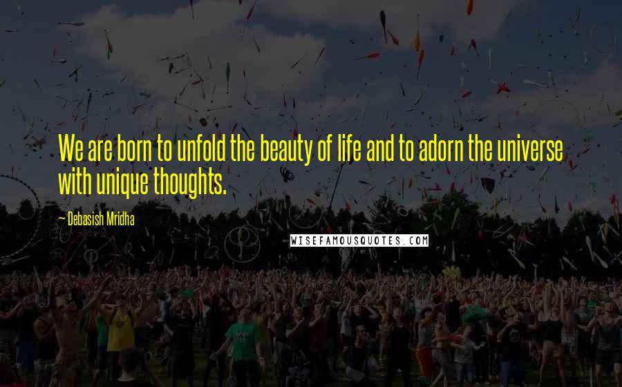 Debasish Mridha Quotes: We are born to unfold the beauty of life and to adorn the universe with unique thoughts.