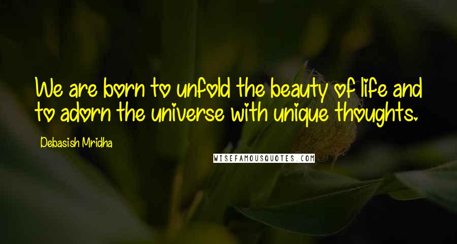 Debasish Mridha Quotes: We are born to unfold the beauty of life and to adorn the universe with unique thoughts.