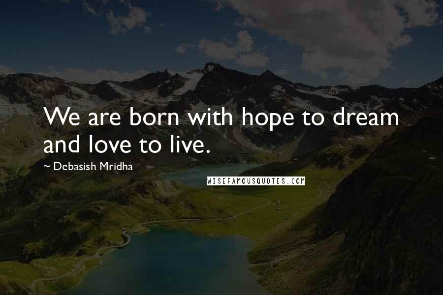 Debasish Mridha Quotes: We are born with hope to dream and love to live.