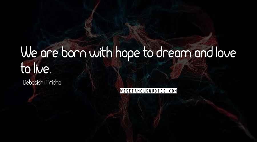 Debasish Mridha Quotes: We are born with hope to dream and love to live.