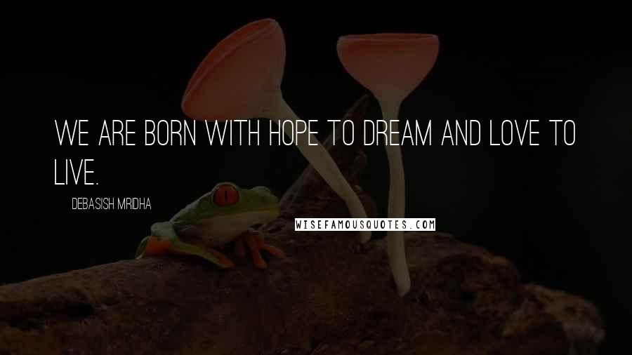 Debasish Mridha Quotes: We are born with hope to dream and love to live.