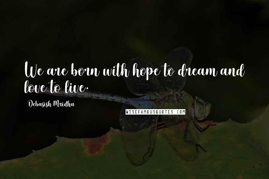 Debasish Mridha Quotes: We are born with hope to dream and love to live.