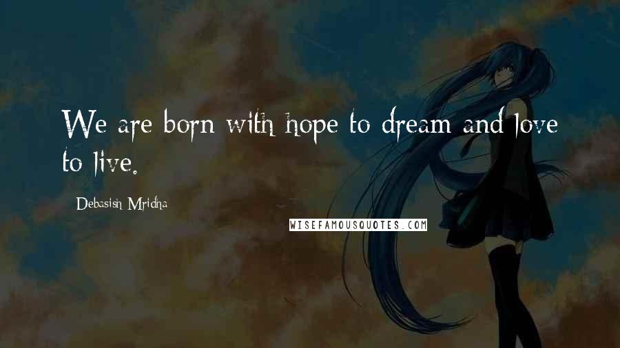 Debasish Mridha Quotes: We are born with hope to dream and love to live.