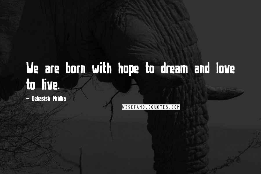 Debasish Mridha Quotes: We are born with hope to dream and love to live.