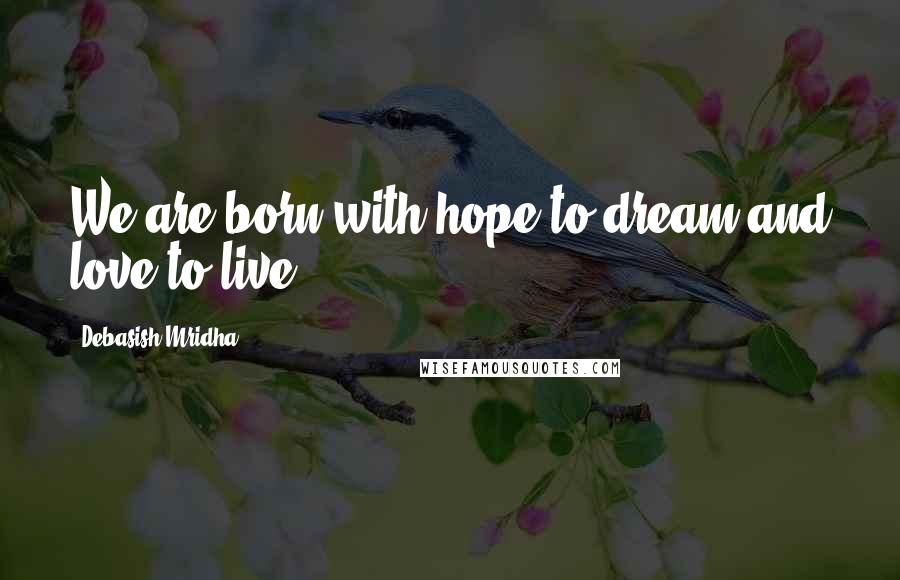 Debasish Mridha Quotes: We are born with hope to dream and love to live.