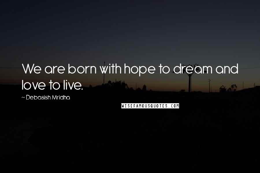 Debasish Mridha Quotes: We are born with hope to dream and love to live.