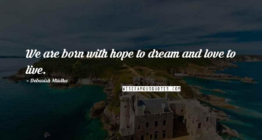 Debasish Mridha Quotes: We are born with hope to dream and love to live.