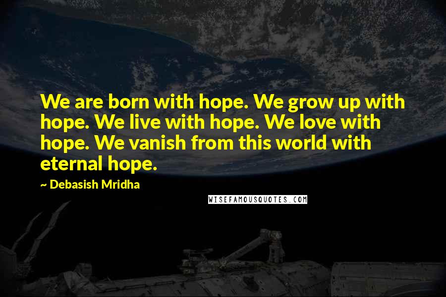 Debasish Mridha Quotes: We are born with hope. We grow up with hope. We live with hope. We love with hope. We vanish from this world with eternal hope.