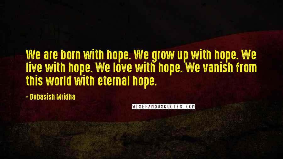 Debasish Mridha Quotes: We are born with hope. We grow up with hope. We live with hope. We love with hope. We vanish from this world with eternal hope.