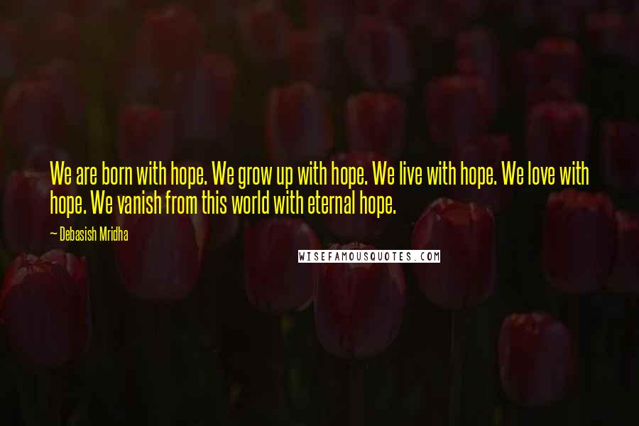 Debasish Mridha Quotes: We are born with hope. We grow up with hope. We live with hope. We love with hope. We vanish from this world with eternal hope.