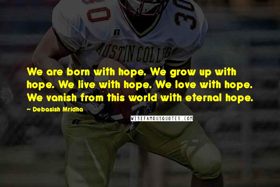 Debasish Mridha Quotes: We are born with hope. We grow up with hope. We live with hope. We love with hope. We vanish from this world with eternal hope.