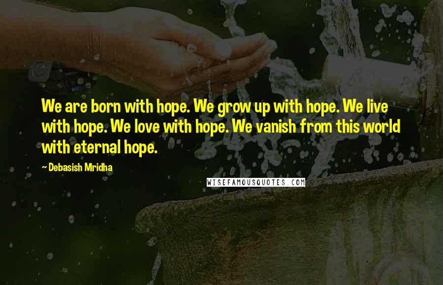 Debasish Mridha Quotes: We are born with hope. We grow up with hope. We live with hope. We love with hope. We vanish from this world with eternal hope.