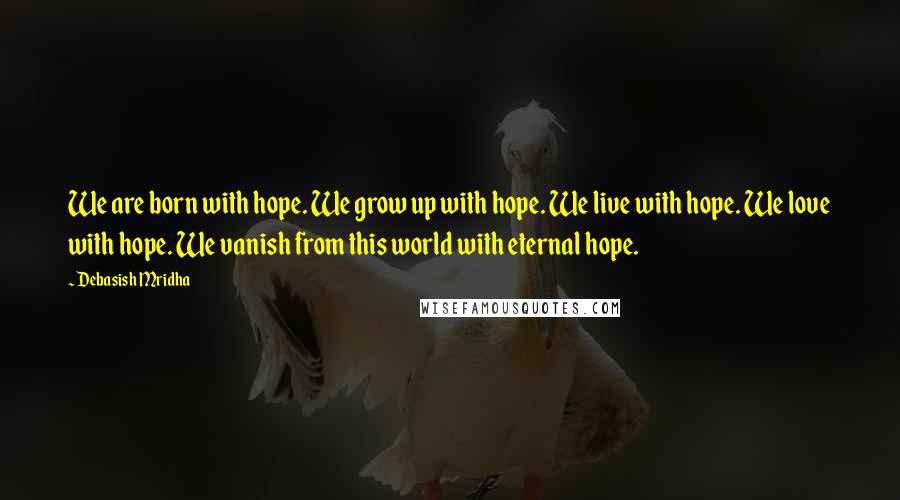 Debasish Mridha Quotes: We are born with hope. We grow up with hope. We live with hope. We love with hope. We vanish from this world with eternal hope.