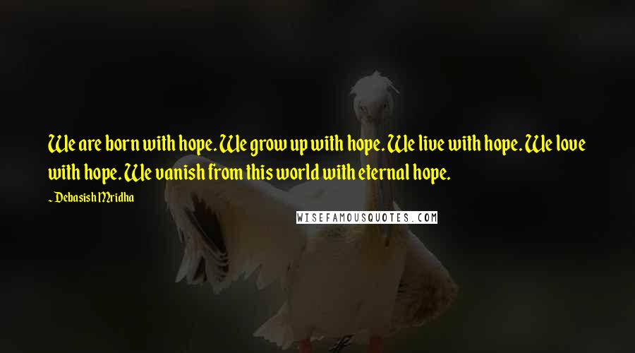 Debasish Mridha Quotes: We are born with hope. We grow up with hope. We live with hope. We love with hope. We vanish from this world with eternal hope.