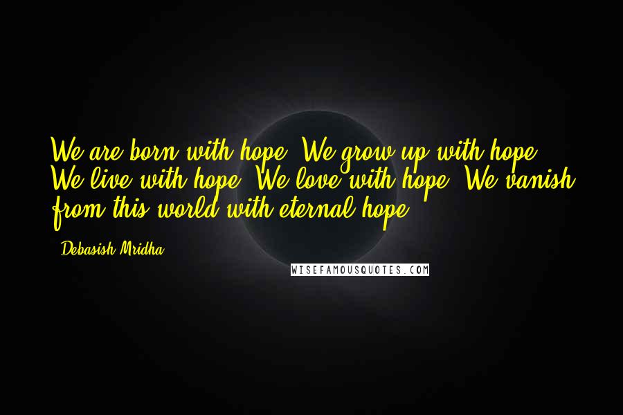 Debasish Mridha Quotes: We are born with hope. We grow up with hope. We live with hope. We love with hope. We vanish from this world with eternal hope.