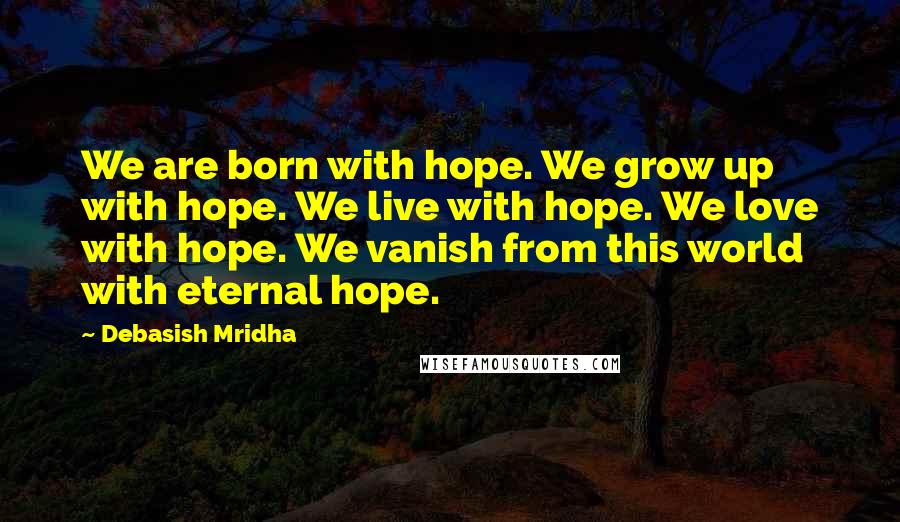 Debasish Mridha Quotes: We are born with hope. We grow up with hope. We live with hope. We love with hope. We vanish from this world with eternal hope.