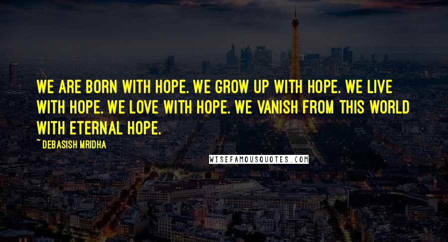 Debasish Mridha Quotes: We are born with hope. We grow up with hope. We live with hope. We love with hope. We vanish from this world with eternal hope.