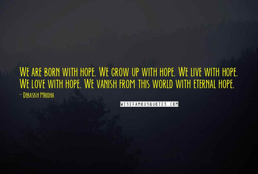 Debasish Mridha Quotes: We are born with hope. We grow up with hope. We live with hope. We love with hope. We vanish from this world with eternal hope.