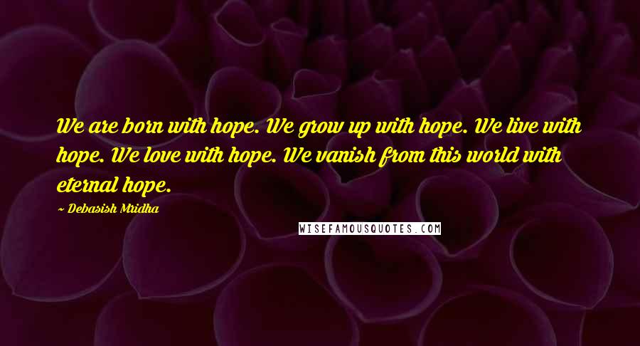 Debasish Mridha Quotes: We are born with hope. We grow up with hope. We live with hope. We love with hope. We vanish from this world with eternal hope.