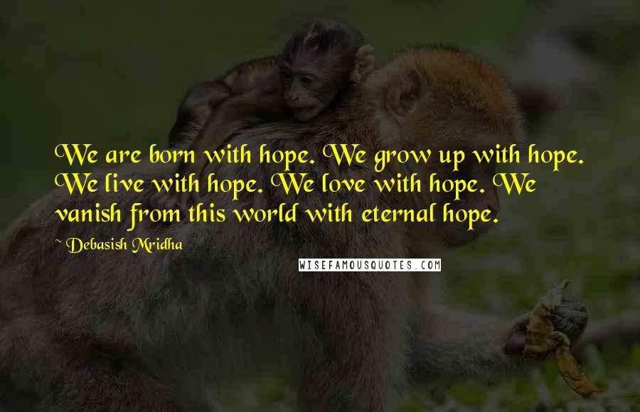 Debasish Mridha Quotes: We are born with hope. We grow up with hope. We live with hope. We love with hope. We vanish from this world with eternal hope.