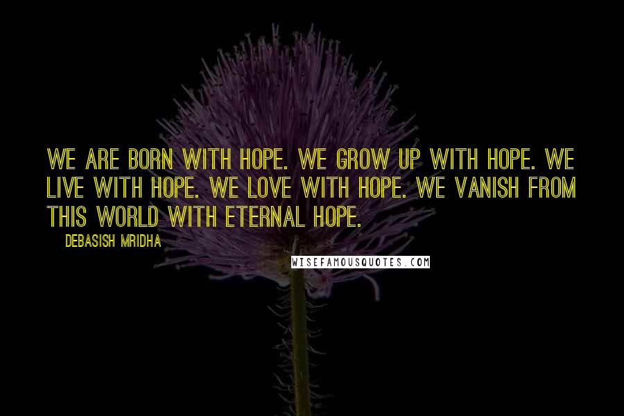 Debasish Mridha Quotes: We are born with hope. We grow up with hope. We live with hope. We love with hope. We vanish from this world with eternal hope.