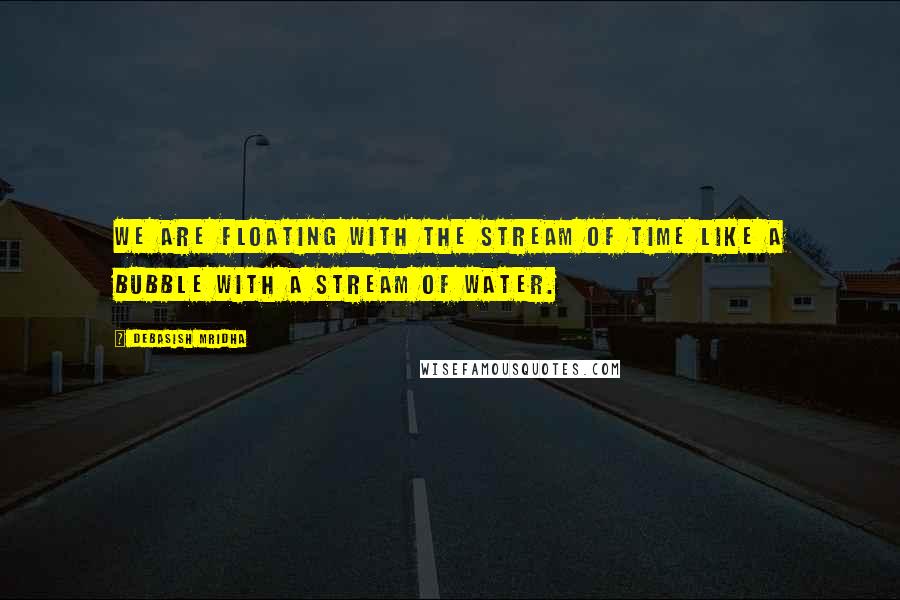 Debasish Mridha Quotes: We are floating with the stream of time like a bubble with a stream of water.