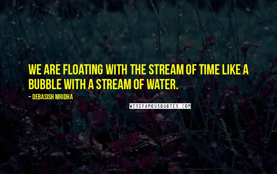 Debasish Mridha Quotes: We are floating with the stream of time like a bubble with a stream of water.