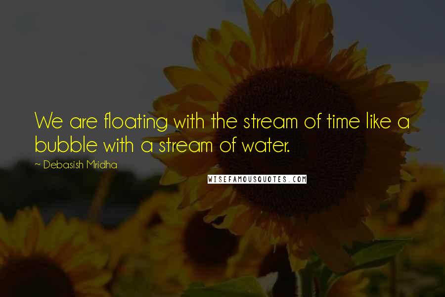 Debasish Mridha Quotes: We are floating with the stream of time like a bubble with a stream of water.