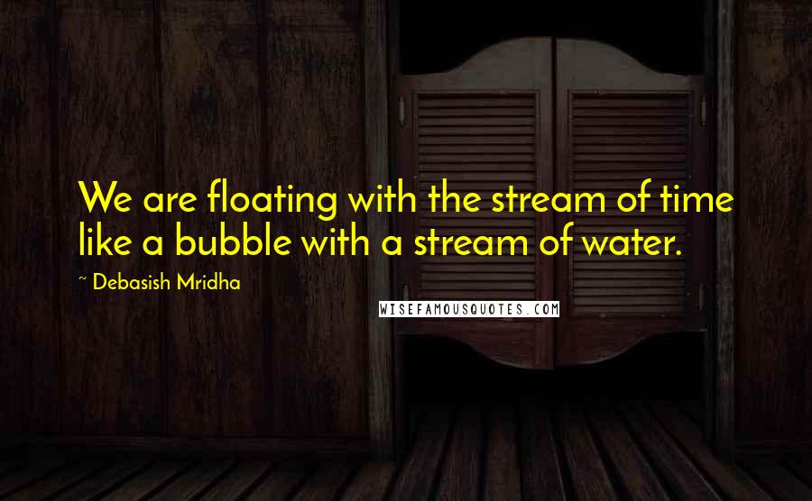 Debasish Mridha Quotes: We are floating with the stream of time like a bubble with a stream of water.
